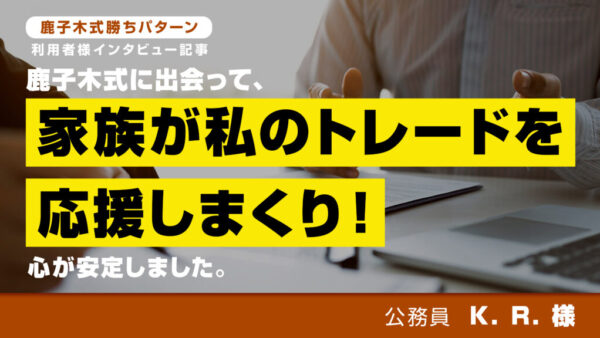鹿子木式に出会って、家族が私のトレードを応援しまくり！ 心が安定しました。